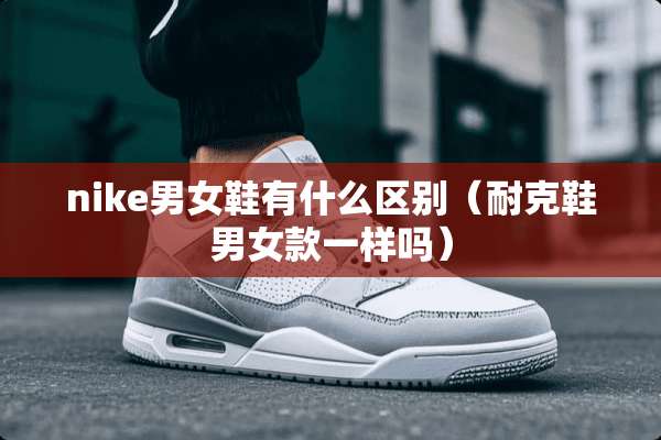 nike男女鞋有什么区别（耐克鞋男女款一样吗）
