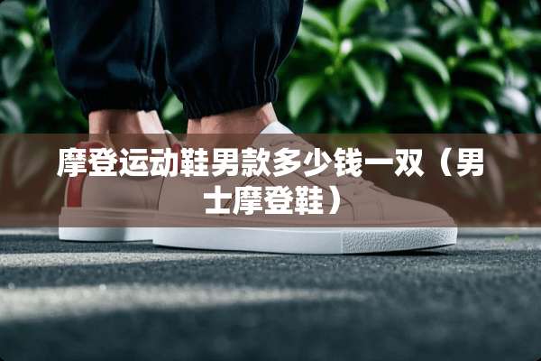 摩登运动鞋男款多少钱一双（男士摩登鞋）