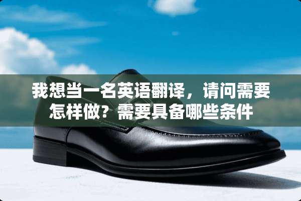 我想当一名英语翻译，请问需要怎样做？需要具备哪些条件