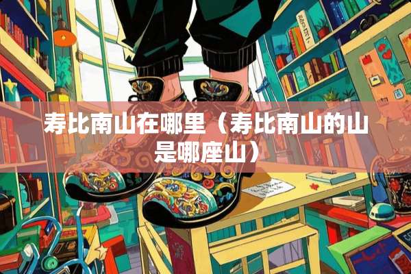 寿比南山在哪里（寿比南山的山是哪座山）