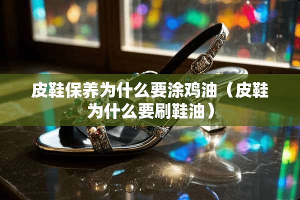 皮鞋保养为什么要涂鸡油（皮鞋为什么要刷鞋油）