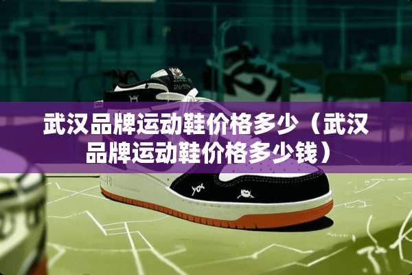 武汉品牌运动鞋价格多少（武汉品牌运动鞋价格多少钱）
