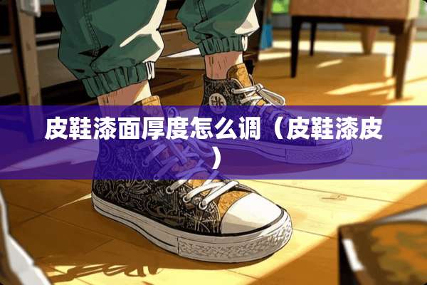 皮鞋漆面厚度怎么调（皮鞋漆皮）