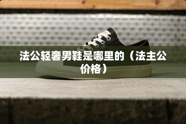 法公轻奢男鞋是哪里的（法主公价格）