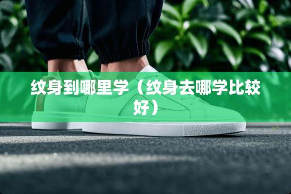 纹身到哪里学（纹身去哪学比较好）