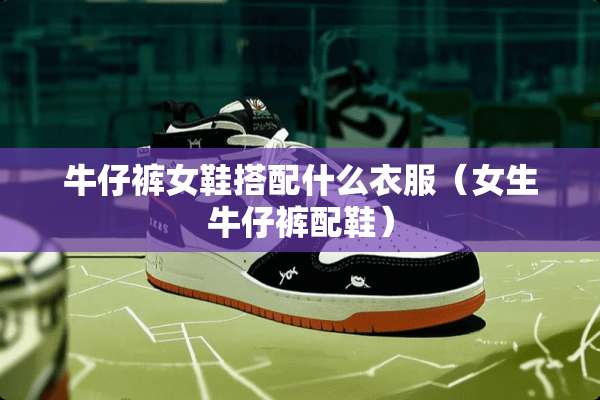 牛仔裤女鞋搭配什么衣服（女生牛仔裤配鞋）