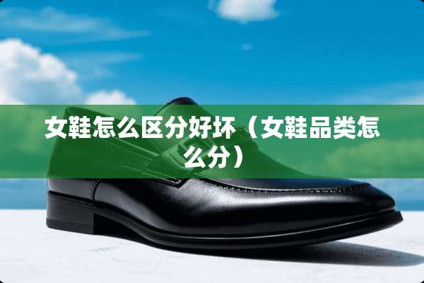 女鞋怎么区分好坏（女鞋品类怎么分）
