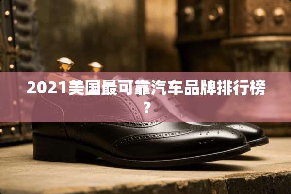 2021美国最可靠汽车品牌排行榜？