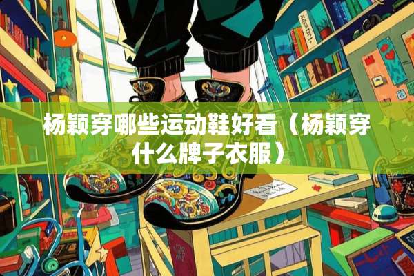 杨颖穿哪些运动鞋好看（杨颖穿什么牌子衣服）