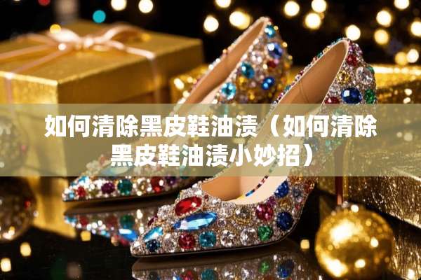 如何清除黑皮鞋油渍（如何清除黑皮鞋油渍小妙招）