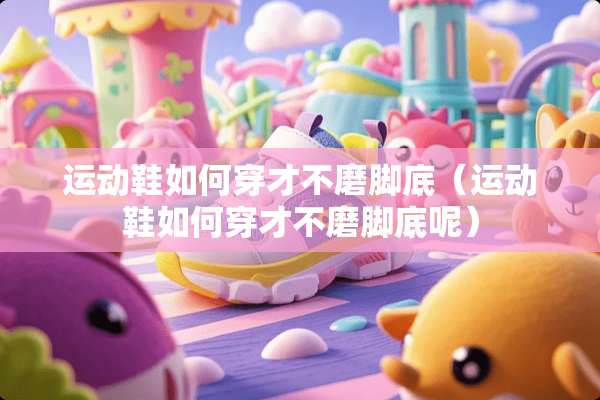 运动鞋如何穿才不磨脚底（运动鞋如何穿才不磨脚底呢）