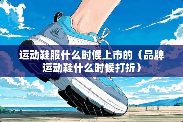 运动鞋服什么时候上市的（品牌运动鞋什么时候打折）