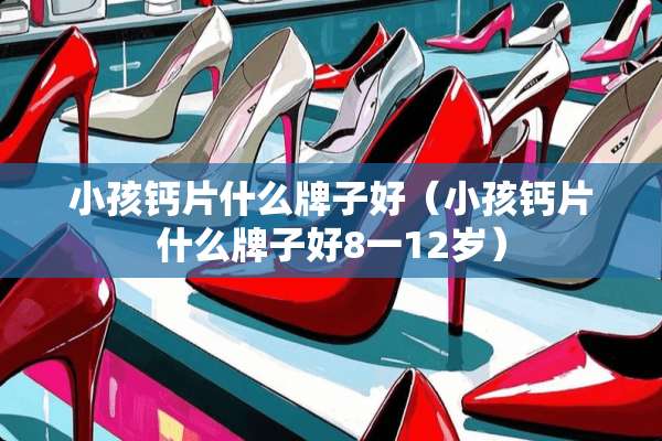小孩钙片什么牌子好（小孩钙片什么牌子好8一12岁）