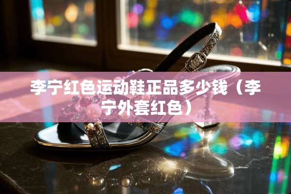 李宁红色运动鞋正品多少钱（李宁外套红色）