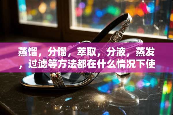 蒸馏，分馏，萃取，分液，蒸发，过滤等方法都在什么情况下使用