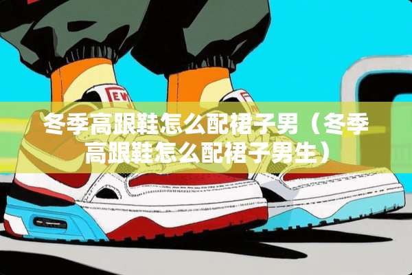 冬季高跟鞋怎么配裙子男（冬季高跟鞋怎么配裙子男生）