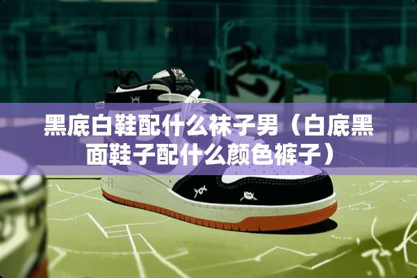 黑底白鞋配什么袜子男（白底黑面鞋子配什么颜色裤子）