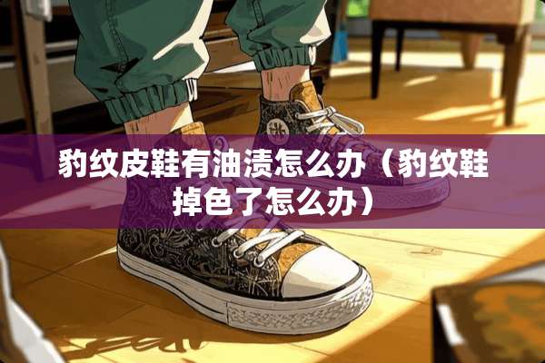 豹纹皮鞋有油渍怎么办（豹纹鞋掉色了怎么办）