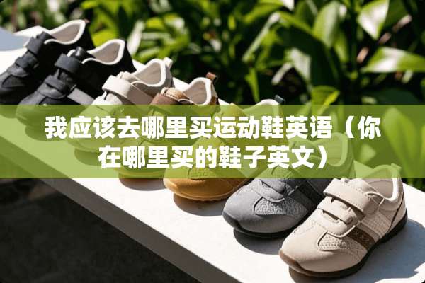 我应该去哪里买运动鞋英语（你在哪里买的鞋子英文）