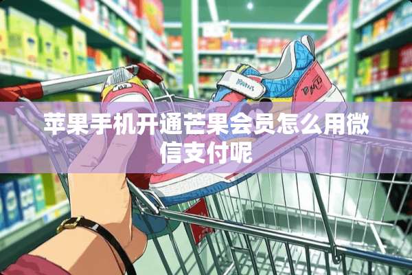 苹果手机开通芒果会员怎么用微信支付呢