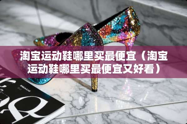 淘宝运动鞋哪里买最便宜（淘宝运动鞋哪里买最便宜又好看）