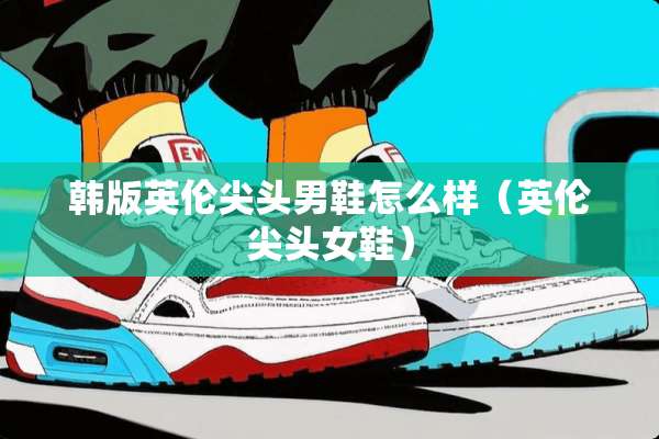 韩版英伦尖头男鞋怎么样（英伦尖头女鞋）