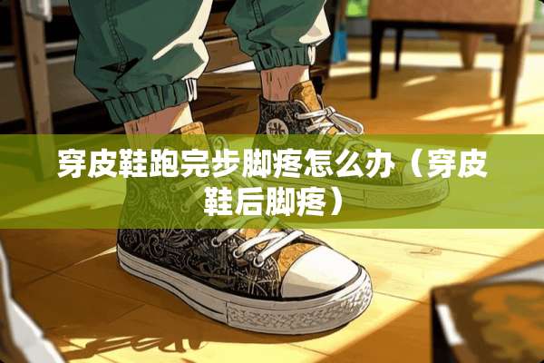 穿皮鞋跑完步脚疼怎么办（穿皮鞋后脚疼）