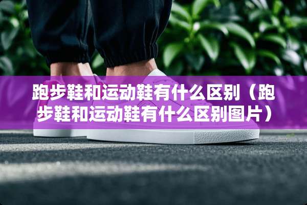 跑步鞋和运动鞋有什么区别（跑步鞋和运动鞋有什么区别图片）