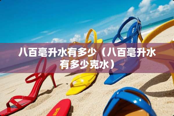 八百毫升水有多少（八百毫升水有多少克水）