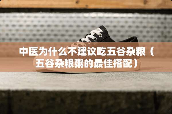 中医为什么不建议吃五谷杂粮（五谷杂粮粥的最佳搭配）