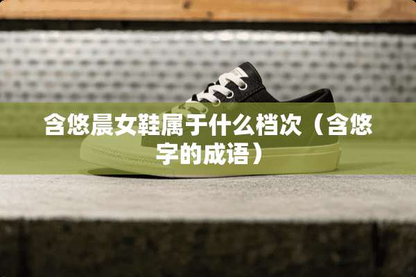 含悠晨女鞋属于什么档次（含悠字的成语）