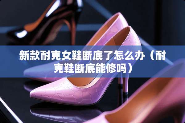 新款耐克女鞋断底了怎么办（耐克鞋断底能修吗）