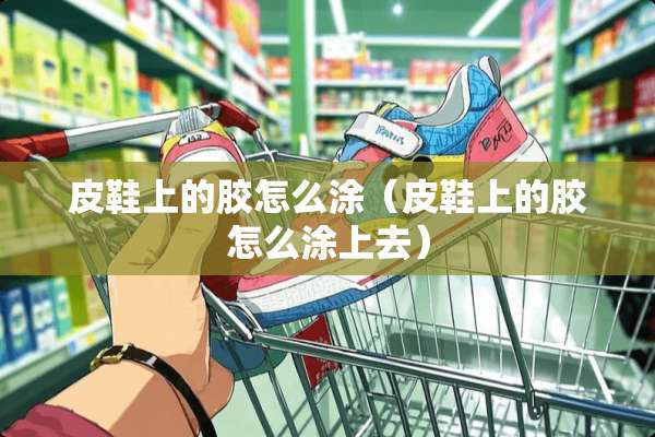 皮鞋上的胶怎么涂（皮鞋上的胶怎么涂上去）