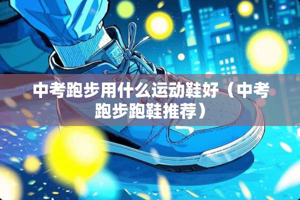 中考跑步用什么运动鞋好（中考跑步跑鞋推荐）