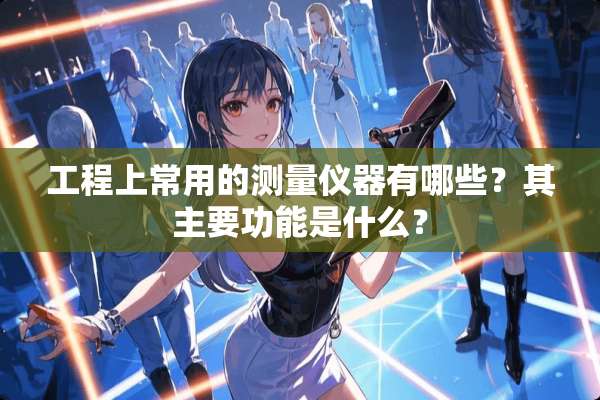 工程上常用的测量仪器有哪些？其主要功能是什么？