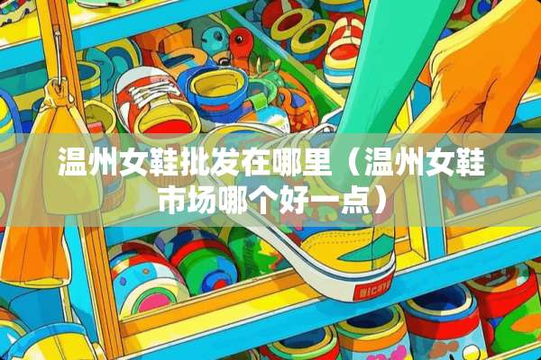 温州女鞋批发在哪里（温州女鞋市场哪个好一点）