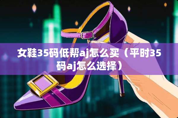 女鞋35码低帮aj怎么买（平时35码aj怎么选择）