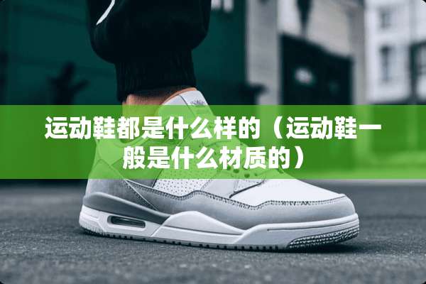 运动鞋都是什么样的（运动鞋一般是什么材质的）