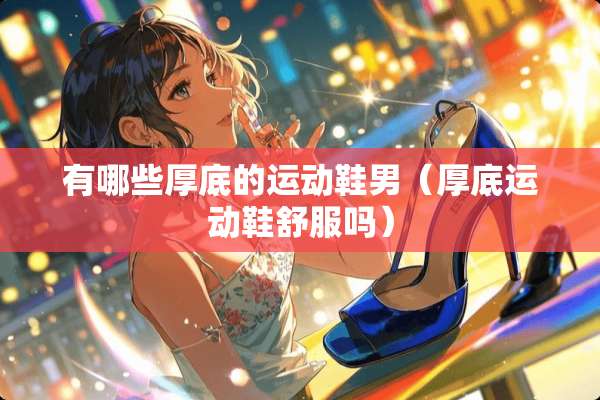 有哪些厚底的运动鞋男（厚底运动鞋舒服吗）