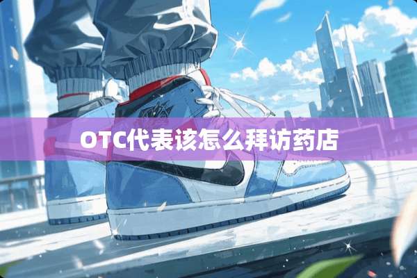 OTC代表该怎么拜访药店