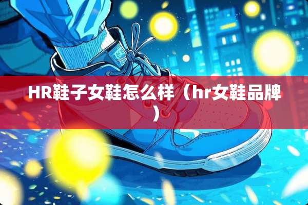 HR鞋子女鞋怎么样（hr女鞋品牌）
