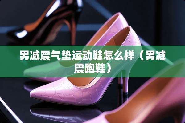 男减震气垫运动鞋怎么样（男减震跑鞋）