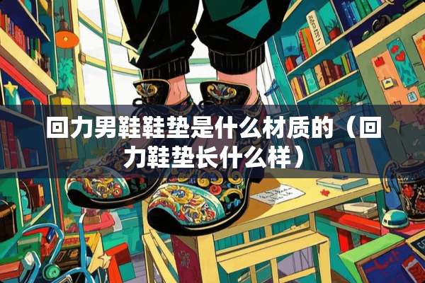 回力男鞋鞋垫是什么材质的（回力鞋垫长什么样）
