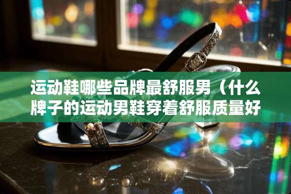 运动鞋哪些品牌最舒服男（什么牌子的运动男鞋穿着舒服质量好）