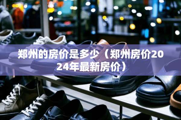 郑州的房价是多少（郑州房价2024年最新房价）