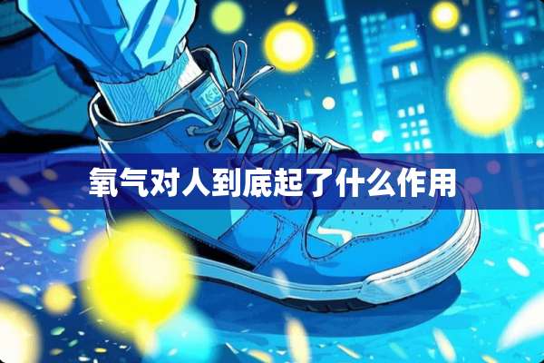 氧气对人到底起了什么作用