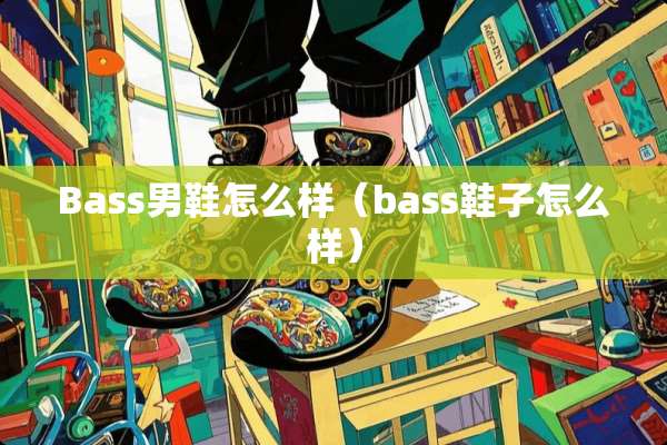 Bass男鞋怎么样（bass鞋子怎么样）