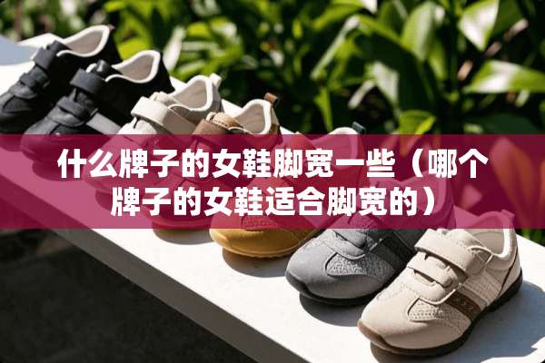 什么牌子的女鞋脚宽一些（哪个牌子的女鞋适合脚宽的）