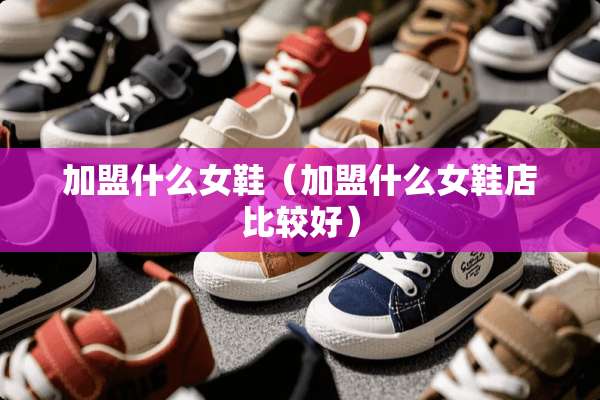 加盟什么女鞋（加盟什么女鞋店比较好）