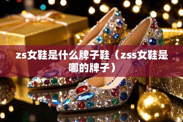 zs女鞋是什么牌子鞋（zss女鞋是哪的牌子）